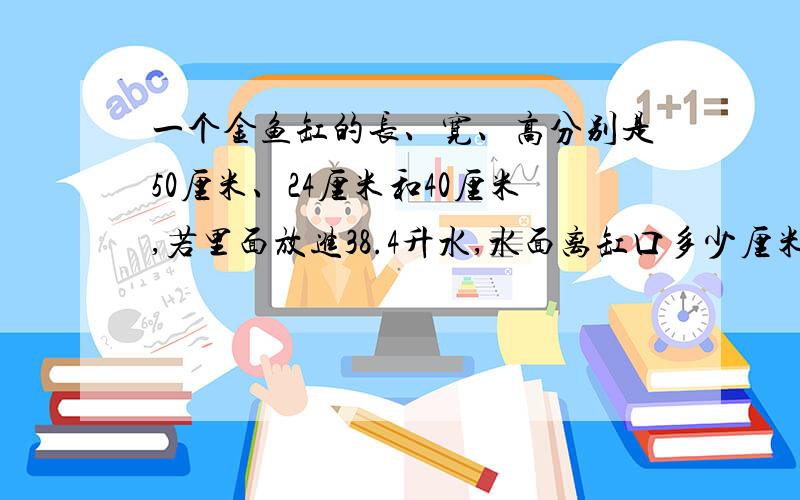 一个金鱼缸的长、宽、高分别是50厘米、24厘米和40厘米,若里面放进38.4升水,水面离缸口多少厘米?