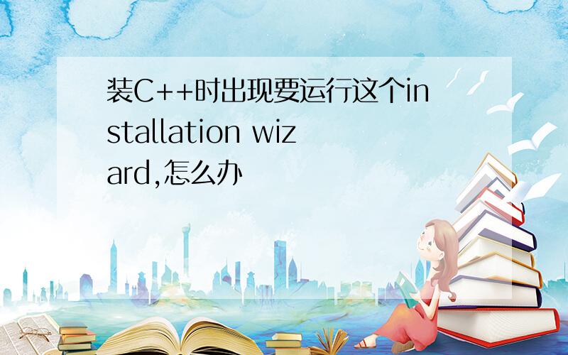 装C++时出现要运行这个installation wizard,怎么办