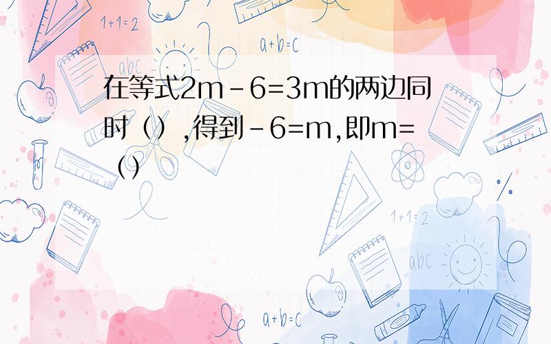 在等式2m-6=3m的两边同时（）,得到-6=m,即m=（）