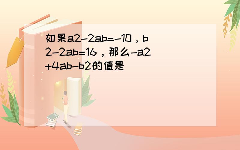 如果a2-2ab=-10，b2-2ab=16，那么-a2+4ab-b2的值是（　　）