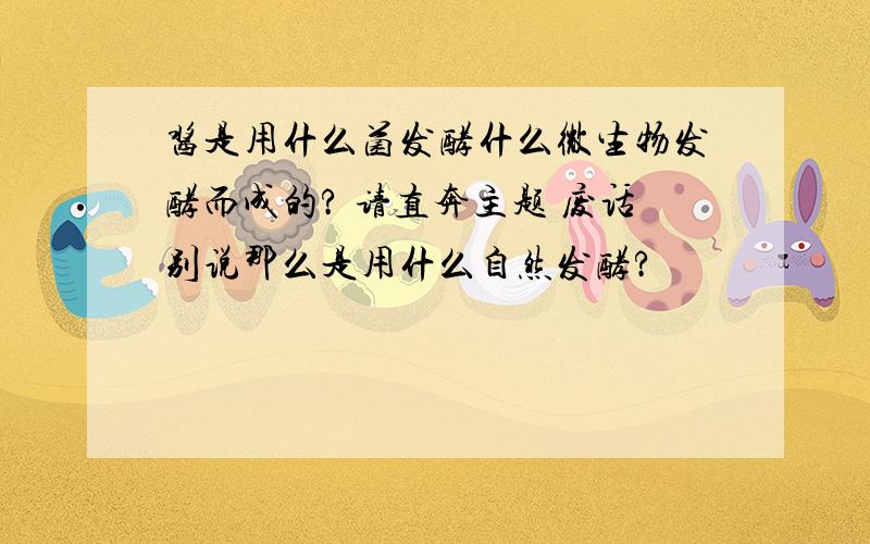 酱是用什么菌发酵什么微生物发酵而成的? 请直奔主题 废话别说那么是用什么自然发酵?