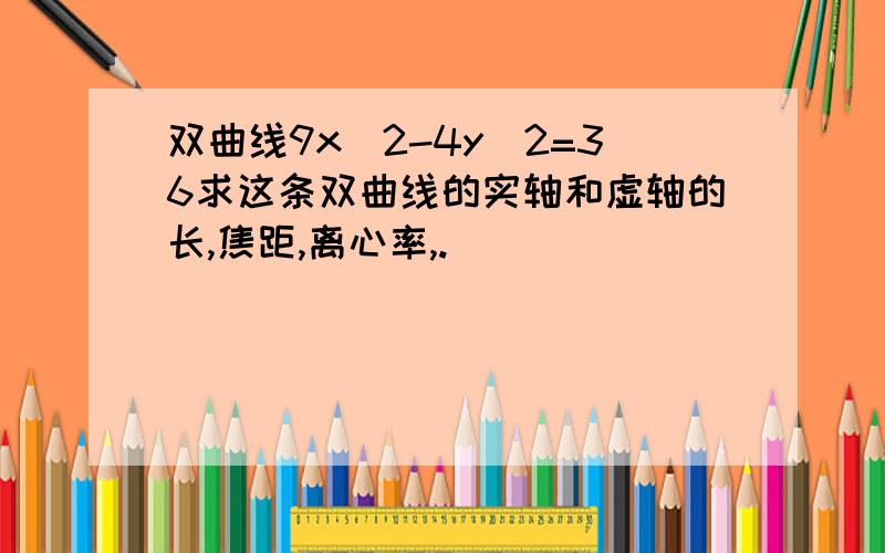 双曲线9x^2-4y^2=36求这条双曲线的实轴和虚轴的长,焦距,离心率,.