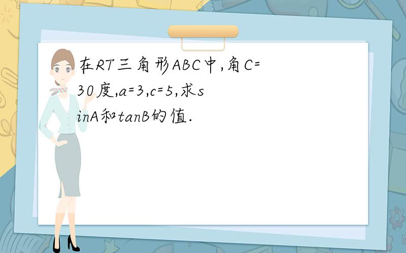 在RT三角形ABC中,角C=30度,a=3,c=5,求sinA和tanB的值.