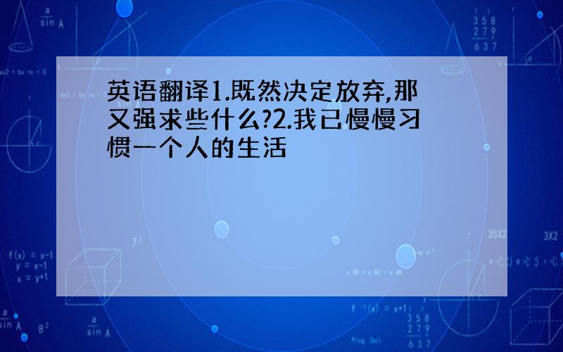 英语翻译1.既然决定放弃,那又强求些什么?2.我已慢慢习惯一个人的生活