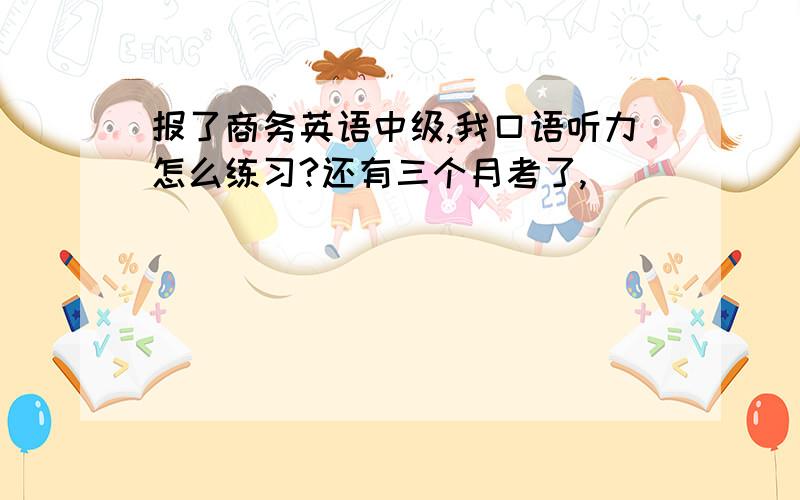 报了商务英语中级,我口语听力怎么练习?还有三个月考了,