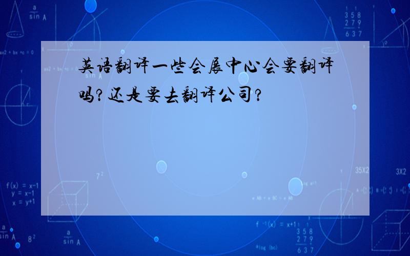 英语翻译一些会展中心会要翻译吗?还是要去翻译公司?