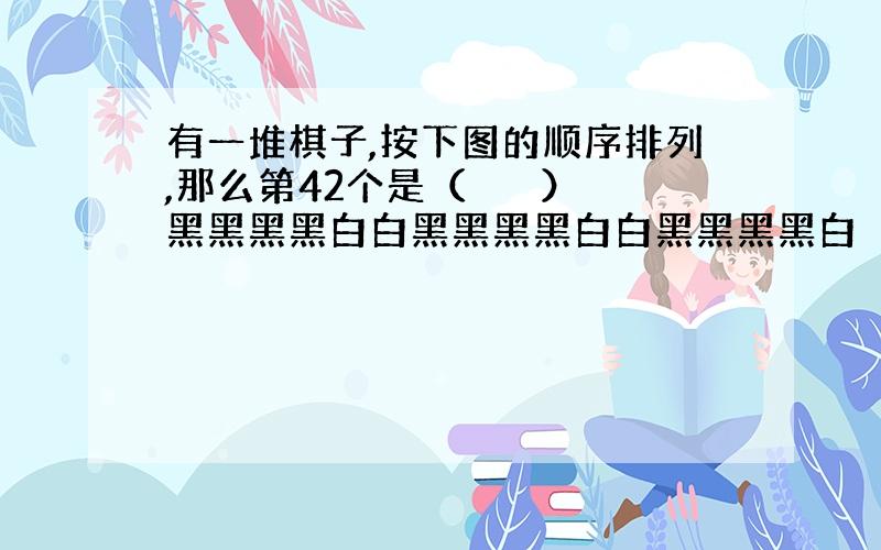 有一堆棋子,按下图的顺序排列,那么第42个是（　　　） 黑黑黑黑白白黑黑黑黑白白黑黑黑黑白