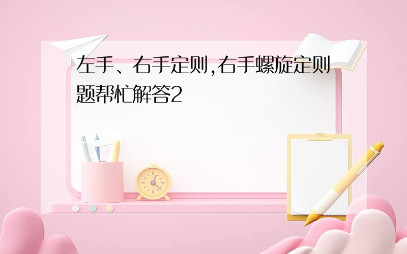 左手、右手定则,右手螺旋定则题帮忙解答2