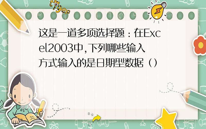 这是一道多项选择题：在Excel2003中,下列哪些输入方式输入的是日期型数据（）