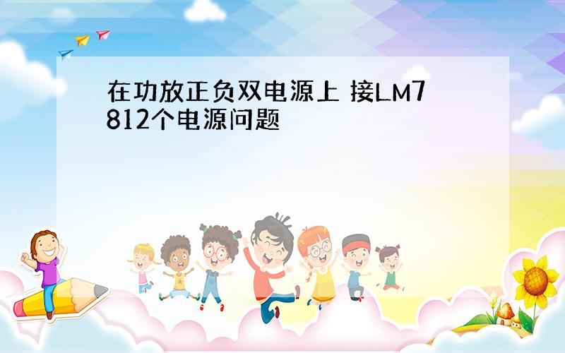 在功放正负双电源上 接LM7812个电源问题