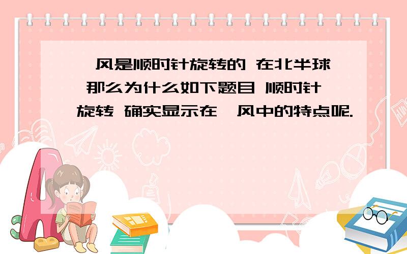 飓风是顺时针旋转的 在北半球 那么为什么如下题目 顺时针旋转 确实显示在飓风中的特点呢.