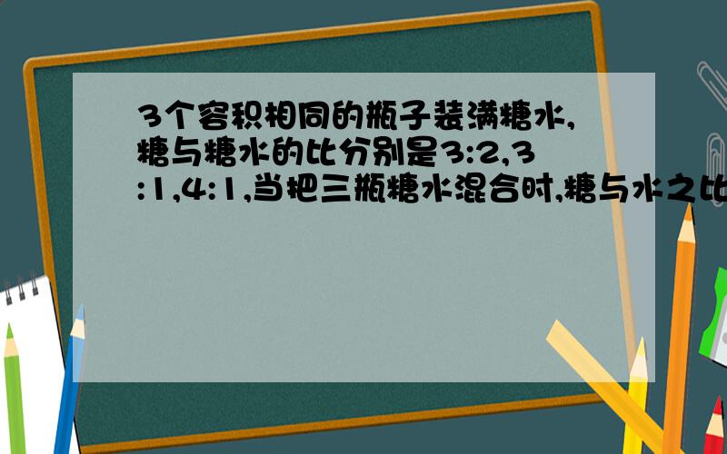 3个容积相同的瓶子装满糖水,糖与糖水的比分别是3:2,3:1,4:1,当把三瓶糖水混合时,糖与水之比是多少?