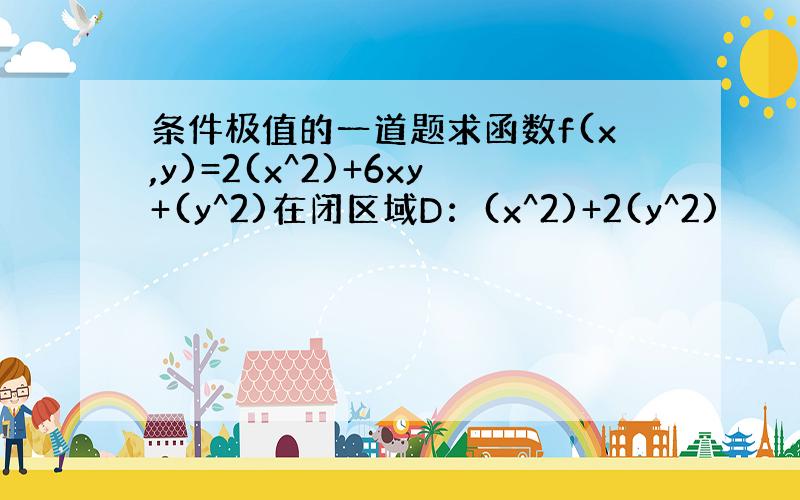 条件极值的一道题求函数f(x,y)=2(x^2)+6xy+(y^2)在闭区域D：(x^2)+2(y^2)