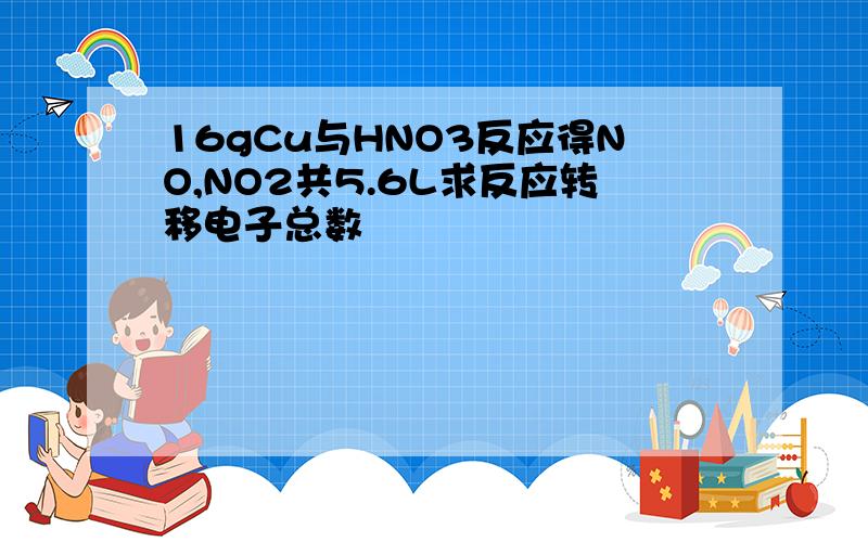 16gCu与HNO3反应得NO,NO2共5.6L求反应转移电子总数