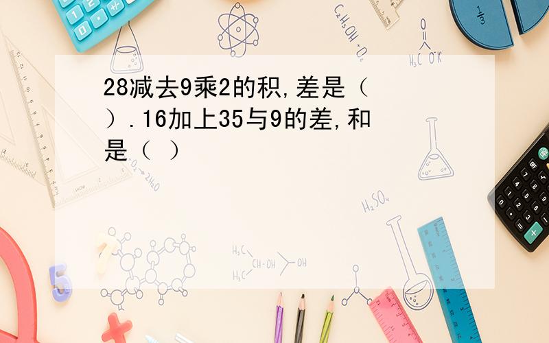 28减去9乘2的积,差是（ ）.16加上35与9的差,和是（ ）