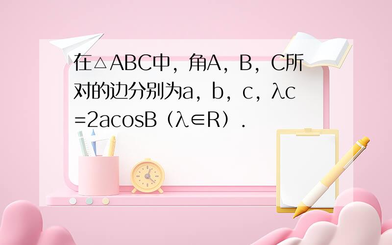 在△ABC中，角A，B，C所对的边分别为a，b，c，λc=2acosB（λ∈R）．