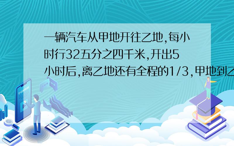 一辆汽车从甲地开往乙地,每小时行32五分之四千米,开出5小时后,离乙地还有全程的1/3,甲地到乙地公路长多少