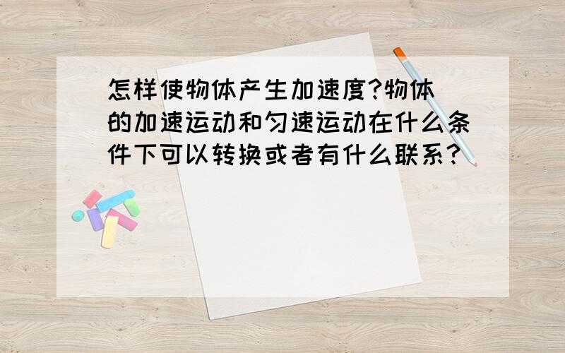 怎样使物体产生加速度?物体 的加速运动和匀速运动在什么条件下可以转换或者有什么联系?