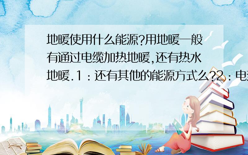 地暖使用什么能源?用地暖一般有通过电缆加热地暖,还有热水地暖.1：还有其他的能源方式么?2：电热地暖开到最大昼夜不停的开