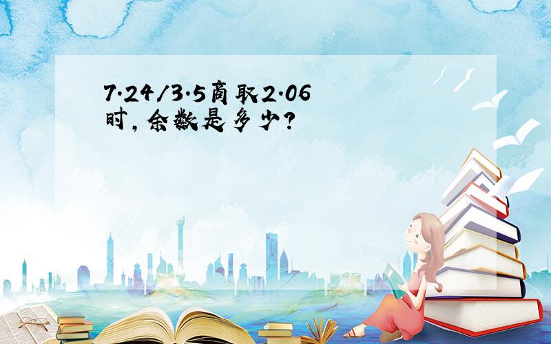 7.24/3.5商取2.06时,余数是多少?