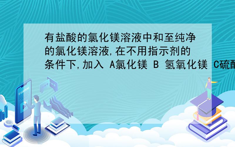 有盐酸的氯化镁溶液中和至纯净的氯化镁溶液,在不用指示剂的条件下,加入 A氯化镁 B 氢氧化镁 C硫酸