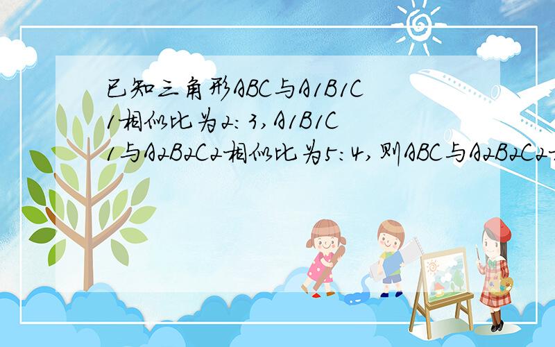 已知三角形ABC与A1B1C1相似比为2:3,A1B1C1与A2B2C2相似比为5:4,则ABC与A2B2C2相似比是多