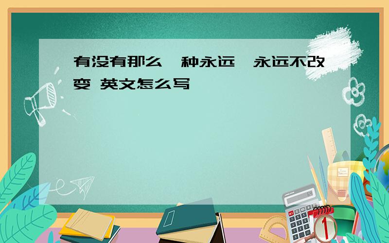 有没有那么一种永远,永远不改变 英文怎么写