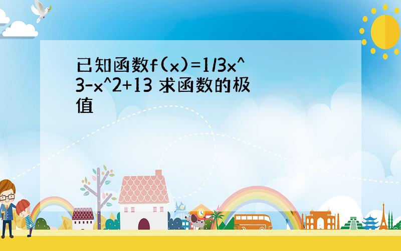 已知函数f(x)=1/3x^3-x^2+13 求函数的极值