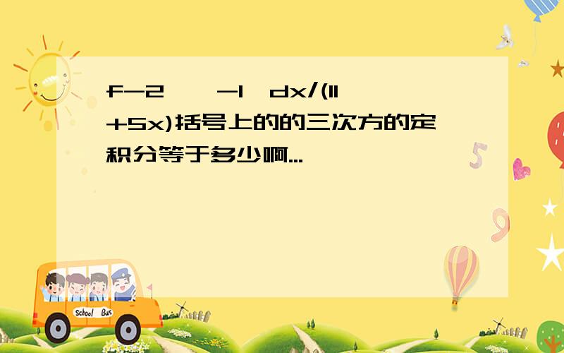 f-2——-1,dx/(11+5x)括号上的的三次方的定积分等于多少啊...