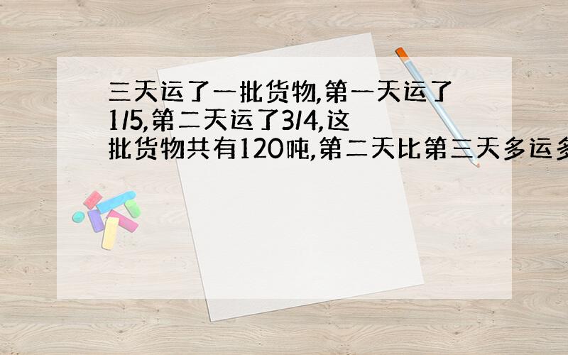 三天运了一批货物,第一天运了1/5,第二天运了3/4,这批货物共有120吨,第二天比第三天多运多少吨?