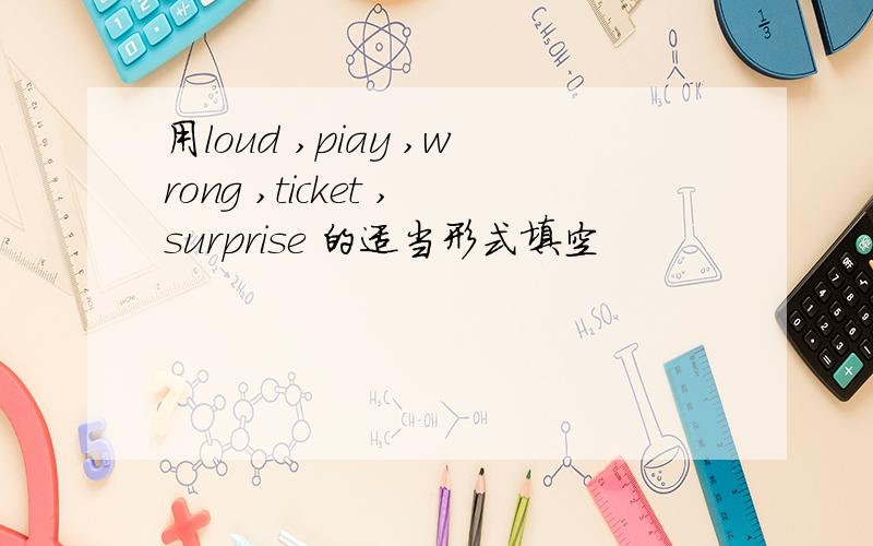 用loud ,piay ,wrong ,ticket ,surprise 的适当形式填空