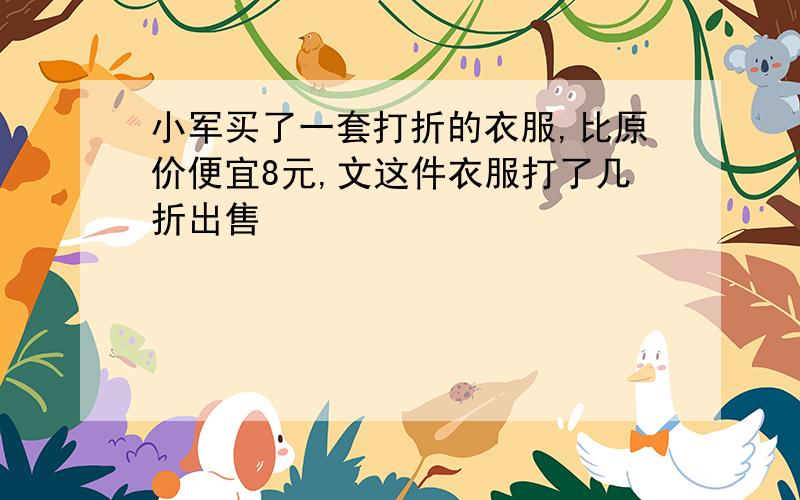 小军买了一套打折的衣服,比原价便宜8元,文这件衣服打了几折出售