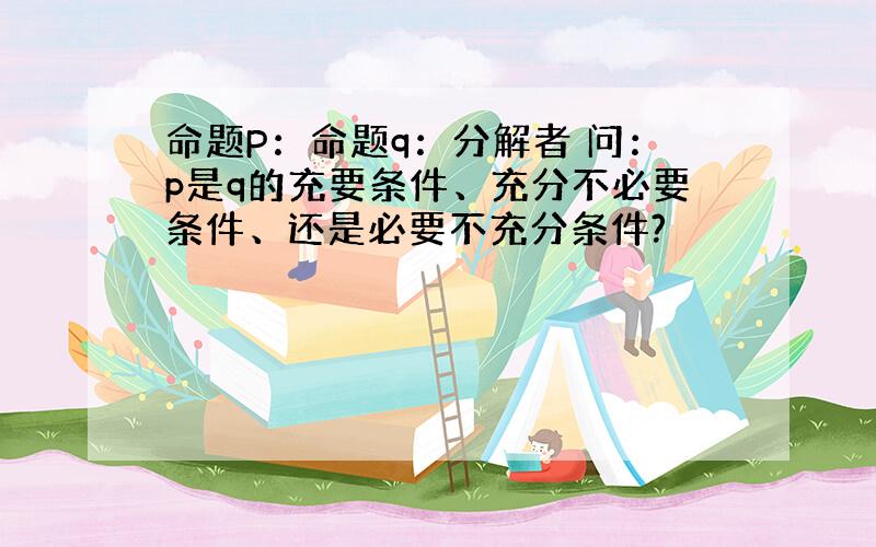 命题P：命题q：分解者 问：p是q的充要条件、充分不必要条件、还是必要不充分条件?