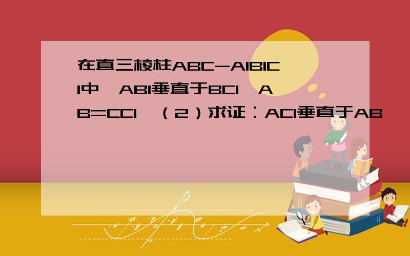 在直三棱柱ABC-A1B1C1中,AB1垂直于BC1,AB=CC1,（2）求证：AC1垂直于AB