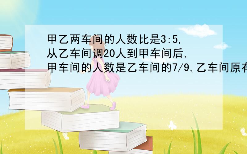 甲乙两车间的人数比是3:5,从乙车间调20人到甲车间后,甲车间的人数是乙车间的7/9,乙车间原有多少人