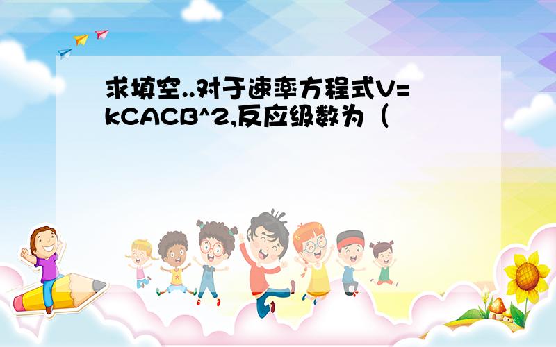 求填空..对于速率方程式V=kCACB^2,反应级数为（