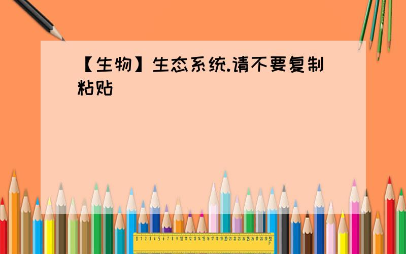 【生物】生态系统.请不要复制粘贴