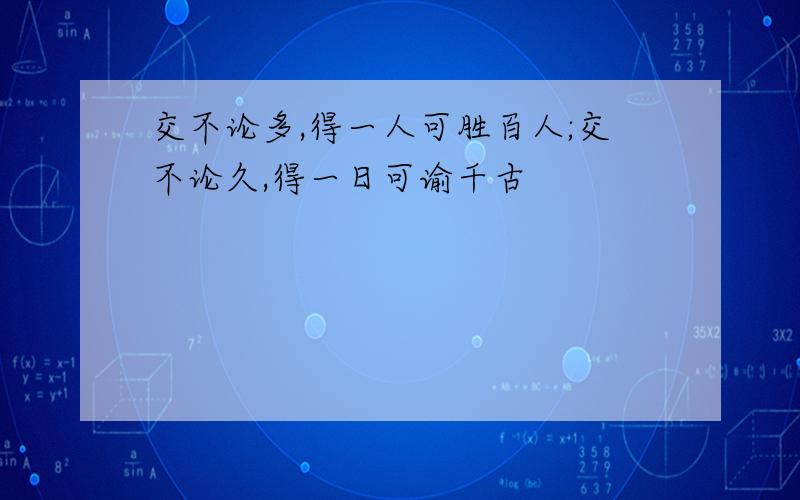 交不论多,得一人可胜百人;交不论久,得一日可谕千古