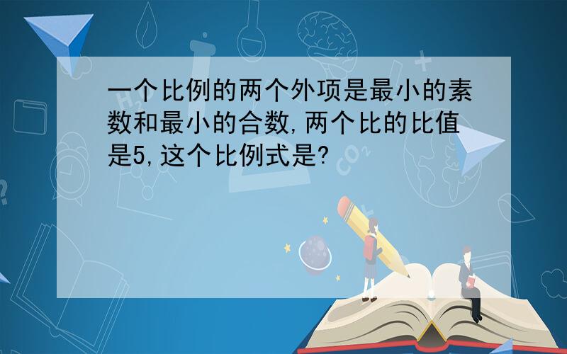 一个比例的两个外项是最小的素数和最小的合数,两个比的比值是5,这个比例式是?