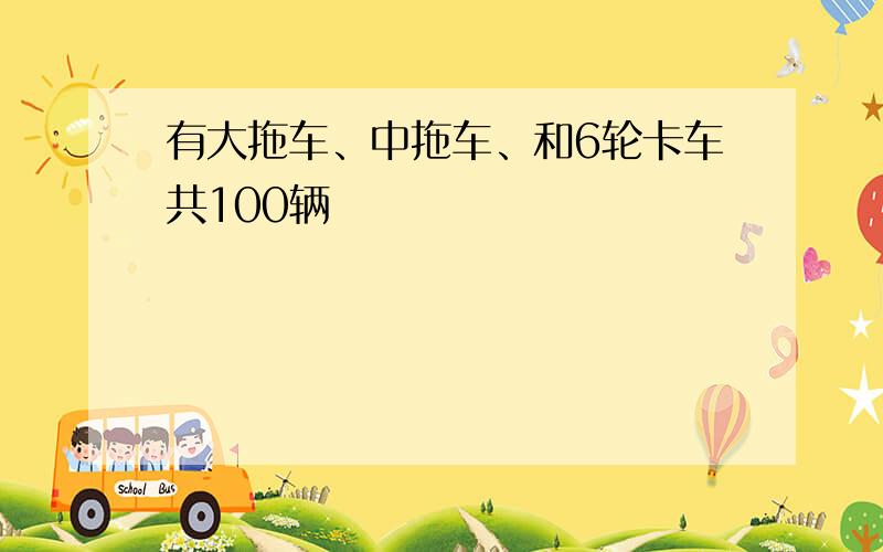 有大拖车、中拖车、和6轮卡车共100辆