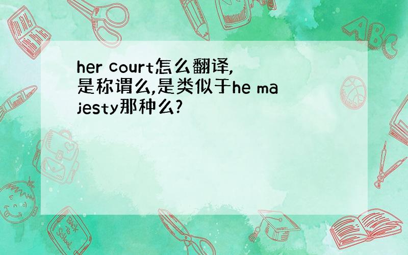 her court怎么翻译,是称谓么,是类似于he majesty那种么?