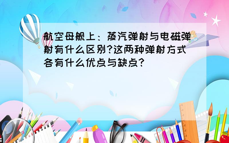 航空母舰上：蒸汽弹射与电磁弹射有什么区别?这两种弹射方式各有什么优点与缺点?