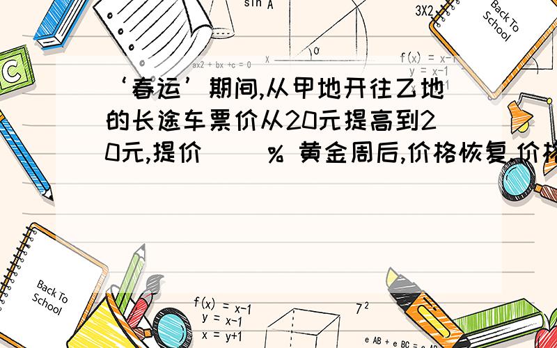 ‘春运’期间,从甲地开往乙地的长途车票价从20元提高到20元,提价（ ）% 黄金周后,价格恢复.价格又降低了（）%