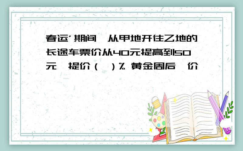 春运’期间,从甲地开往乙地的长途车票价从40元提高到50元,提价（ ）% 黄金周后,价