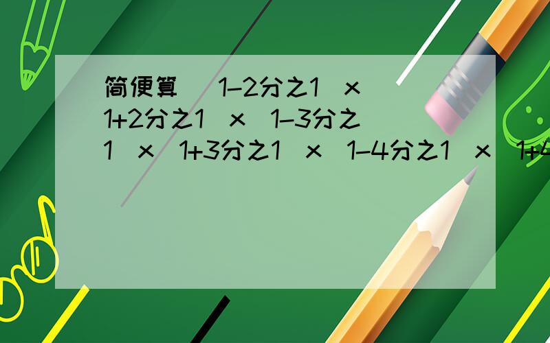 简便算 (1-2分之1)x(1+2分之1)x(1-3分之1)x(1+3分之1)x(1-4分之1)x(1+4分之1)x..