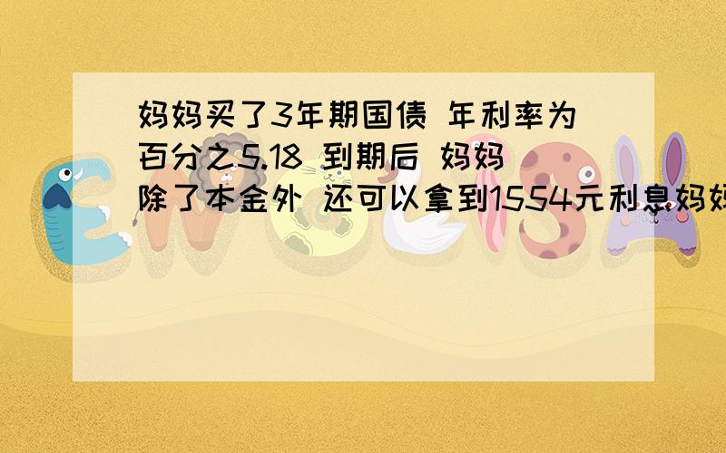 妈妈买了3年期国债 年利率为百分之5.18 到期后 妈妈除了本金外 还可以拿到1554元利息妈妈买了多少的国债