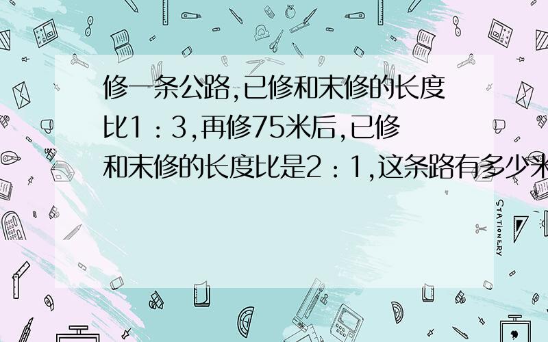 修一条公路,已修和末修的长度比1：3,再修75米后,已修和末修的长度比是2：1,这条路有多少米?