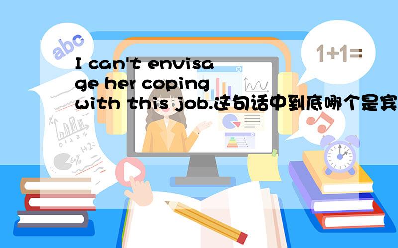 I can't envisage her coping with this job.这句话中到底哪个是宾语?　her 还