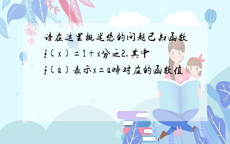 请在这里概述您的问题已知函数f(x)=1+x分之2,其中f(a)表示x=a时对应的函数值