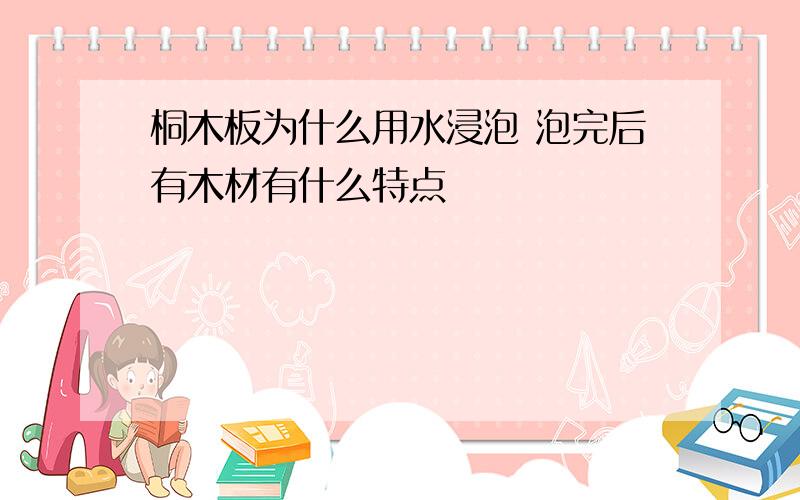 桐木板为什么用水浸泡 泡完后有木材有什么特点